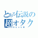 とある伝説の超オタク（カピョた君）