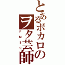 とあるボカロのヲタ芸師（ＦＭ３９）