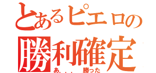 とあるピエロの勝利確定（あ．．． 勝った）