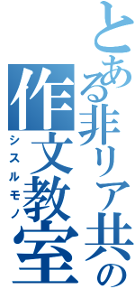 とある非リア共の作文教室（シスルモノ）