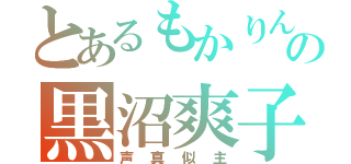 とあるもかりんとうの黒沼爽子（声真似主）