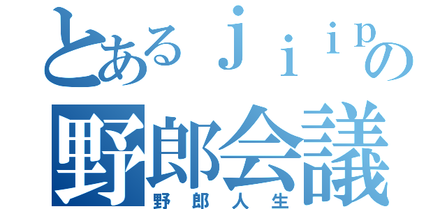 とあるｊｉｉｐの野郎会議（野郎人生）