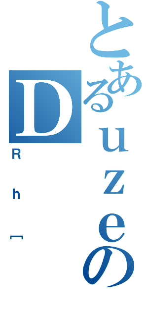 とあるｕｚｅのＤ（Ｒｈ［）