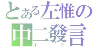 とある左惟の中二發言（Ｔ＿Ｔ）