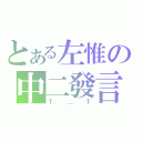 とある左惟の中二發言（Ｔ＿Ｔ）