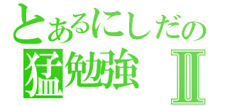 とあるにしだの猛勉強Ⅱ（）