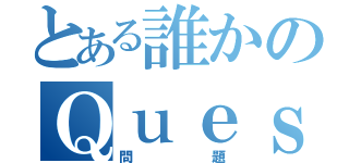 とある誰かのＱｕｅｓｔｉｏｎ（問題）