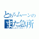 とあるムーンのまた急所（しんでくれぇ～）