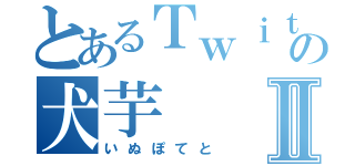 とあるＴｗｉｔｔｅｒの犬芋Ⅱ（いぬぽてと）