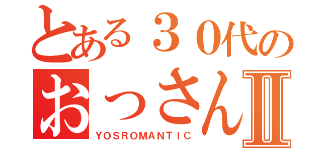 とある３０代のおっさんⅡ（ＹＯＳＲＯＭＡＮＴＩＣ）