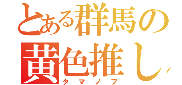 とある群馬の黄色推し（タマノフ）