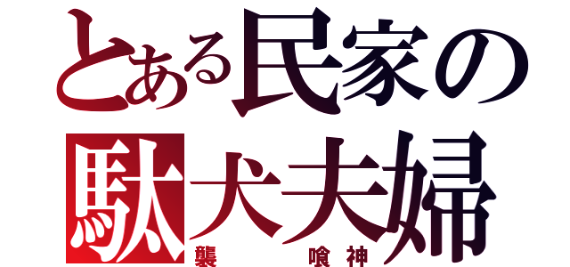 とある民家の駄犬夫婦（襲  喰神）