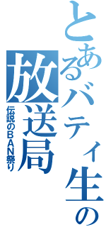 とあるバティ生の放送局（伝説のＢＡＮ祭り）