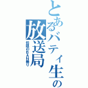 とあるバティ生の放送局（伝説のＢＡＮ祭り）