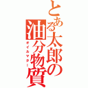 とある太郎の油分物質（オイルマター）