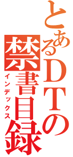 とあるＤＴの禁書目録（インデックス）