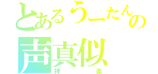 とあるうーたんの声真似（神楽）