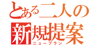 とある二人の新規提案（ニュープラン）