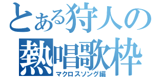 とある狩人の熱唱歌枠（マクロスソング編）