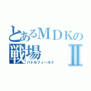 とあるＭＤＫの戦場Ⅱ（バトルフィールド）