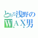 とある浅野のＷＡＸ男（稲葉）