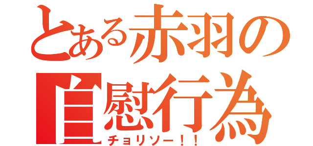 とある赤羽の自慰行為（チョリソー！！）