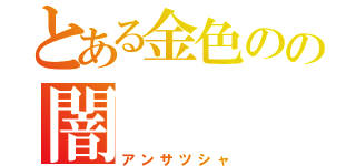 とある金色のの闇（アンサツシャ）