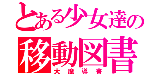 とある少女達の移動図書館（大魔導書）