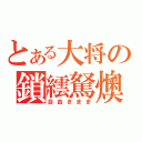 とある大将の鎖繧駑燠季（自由きまま）