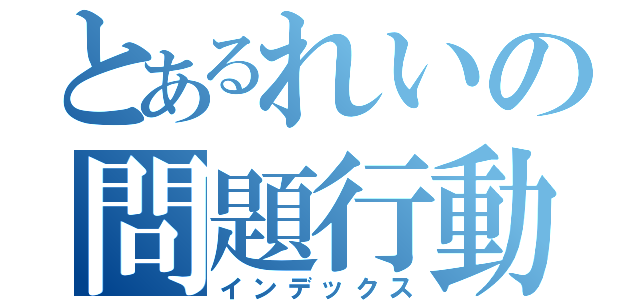 とあるれいの問題行動（インデックス）