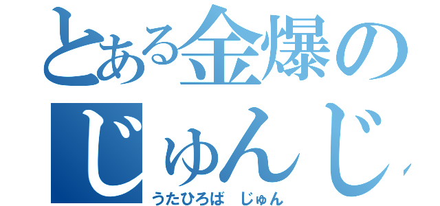 とある金爆のじゅんじゅん（うたひろば　じゅん）