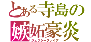 とある寺島の嫉妬豪炎（ジェラシーファイア）