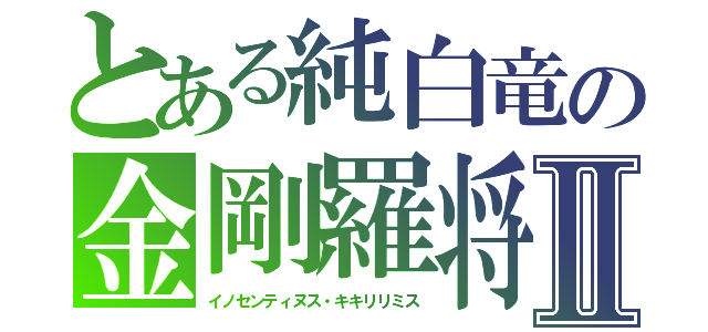 とある純白竜の金剛羅将Ⅱ（イノセンティヌス・キキリリミス）