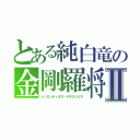 とある純白竜の金剛羅将Ⅱ（イノセンティヌス・キキリリミス）