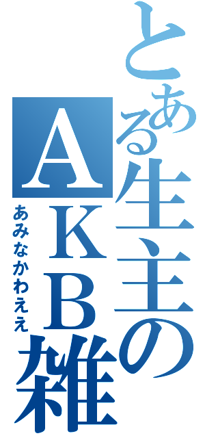 とある生主のＡＫＢ雑談（あみなかわええ）