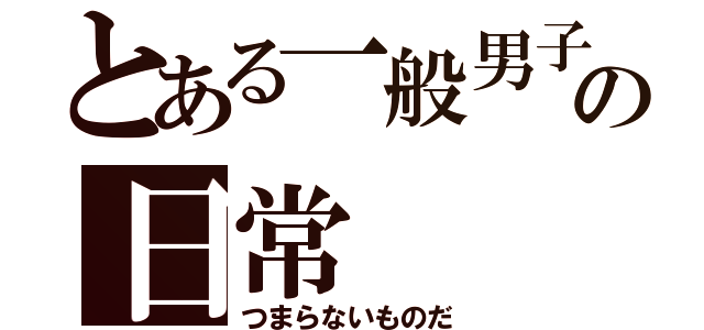 とある一般男子の日常（つまらないものだ）