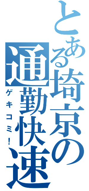 とある埼京の通勤快速（ゲキコミ！）