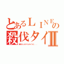 とあるＬＩＮＥの殺伐タイムラインⅡ（殺伐としたタイムラインに．．．）