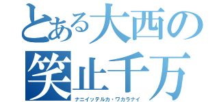 とある大西の笑止千万（ナニイッテルカ・ワカラナイ）