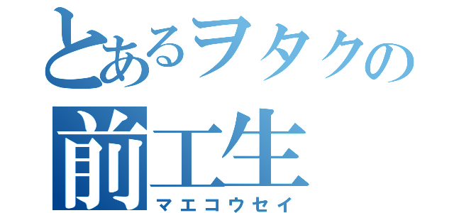 とあるヲタクの前工生（マエコウセイ）