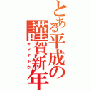 とある平成の謹賀新年（オメデトウ）