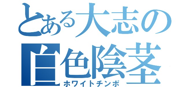 とある大志の白色陰茎（ホワイトチンポ）