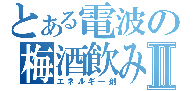 とある電波の梅酒飲みⅡ（エネルギー剤）