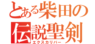 とある柴田の伝説聖剣（エクスカリバー）