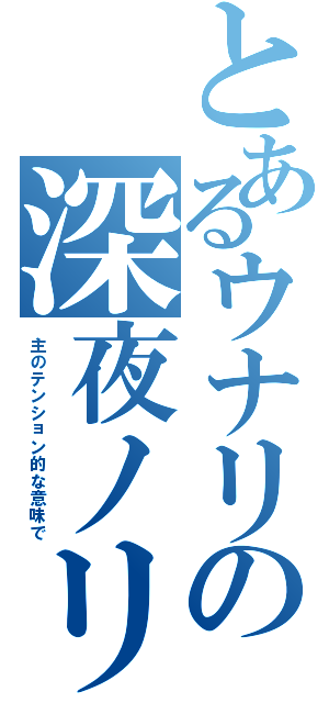 とあるウナリの深夜ノリ（主のテンション的な意味で）