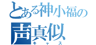 とある神小福の声真似（キャス）