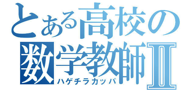 とある高校の数学教師Ⅱ（ハゲチラカッパ）