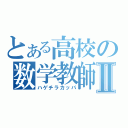 とある高校の数学教師Ⅱ（ハゲチラカッパ）