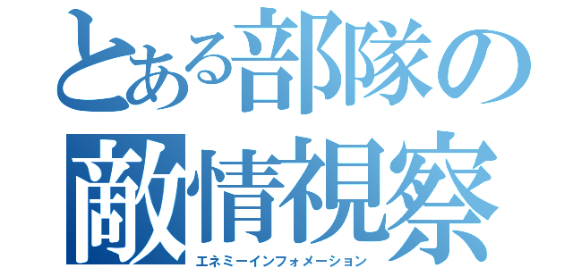 とある部隊の敵情視察（エネミーインフォメーション）