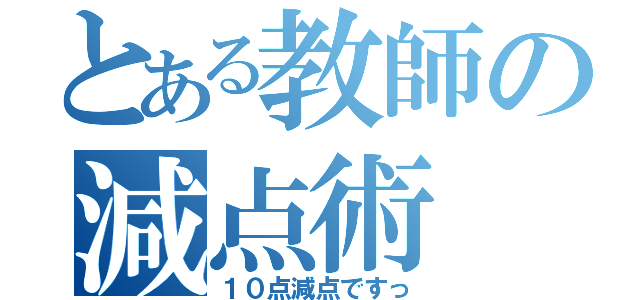 とある教師の減点術（１０点減点ですっ）